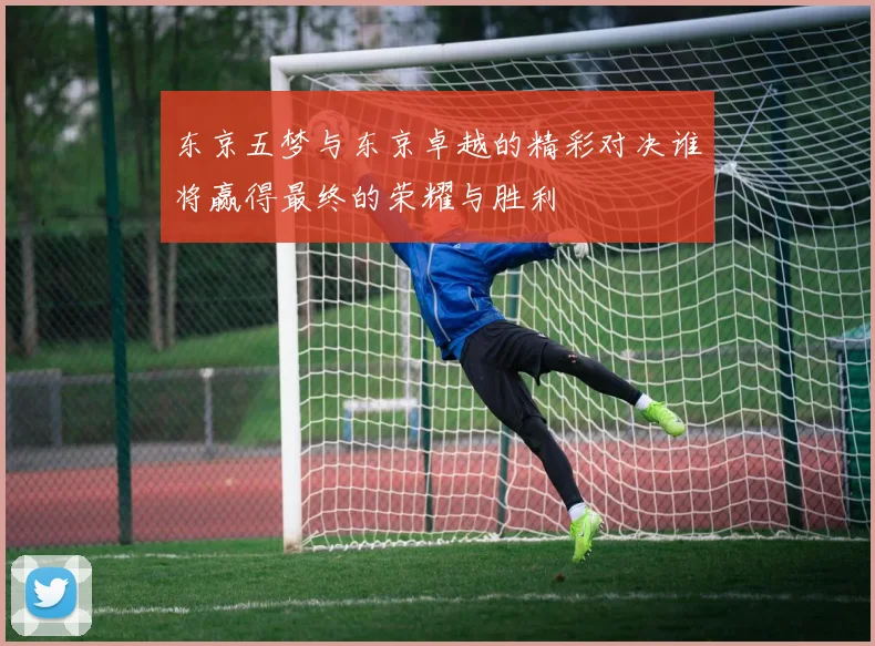 东京五梦与东京卓越的精彩对决谁将赢得最终的荣耀与胜利