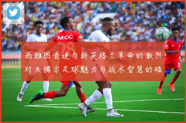 西雅图音速与新英格兰革命的激烈对决揭示足球魅力与战术智慧的碰撞
