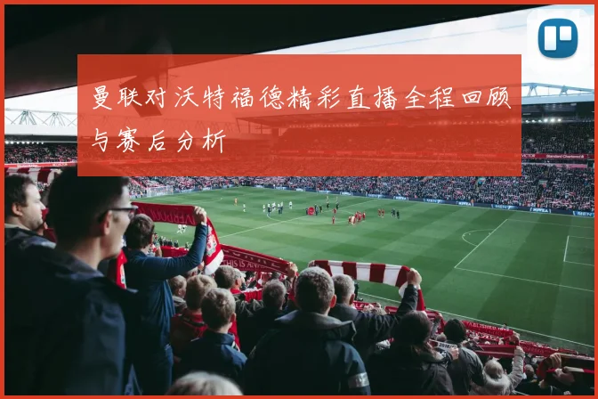 曼联对沃特福德精彩直播全程回顾与赛后分析