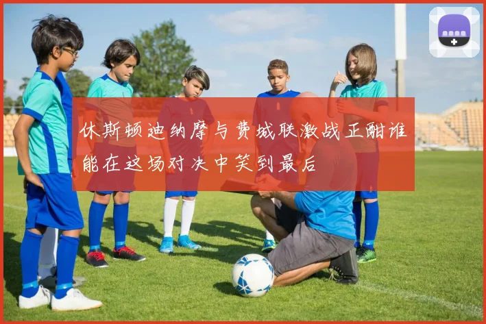 休斯顿迪纳摩与费城联激战正酣谁能在这场对决中笑到最后