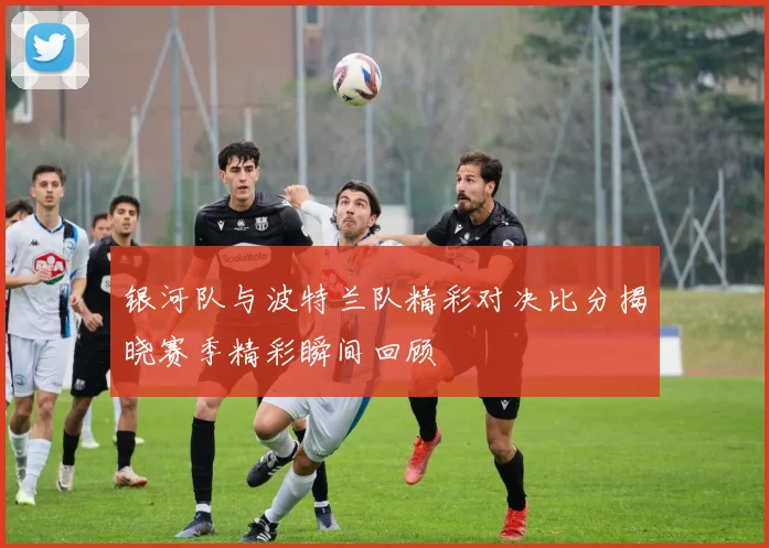 银河队与波特兰队精彩对决比分揭晓赛季精彩瞬间回顾
