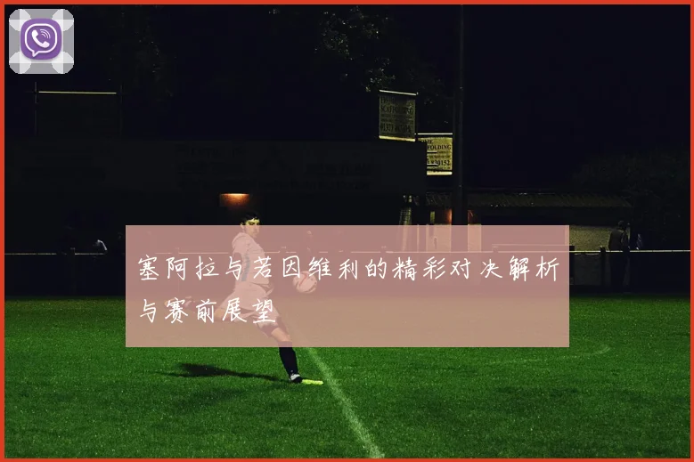塞阿拉与若因维利的精彩对决解析与赛前展望