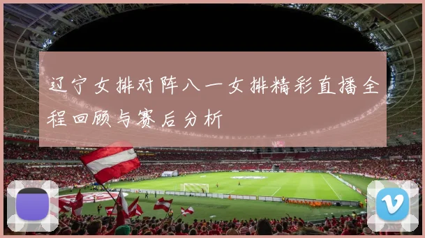 辽宁女排对阵八一女排精彩直播全程回顾与赛后分析