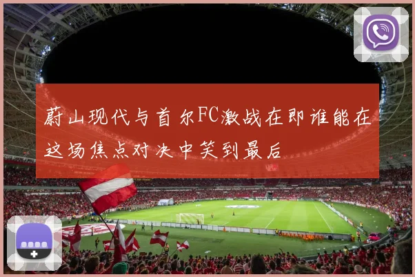 蔚山现代与首尔FC激战在即谁能在这场焦点对决中笑到最后