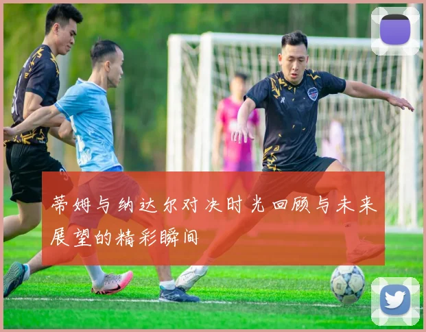 蒂姆与纳达尔对决时光回顾与未来展望的精彩瞬间