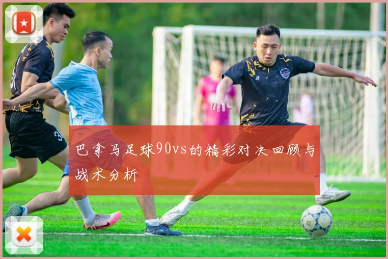 巴拿马足球90vs的精彩对决回顾与战术分析