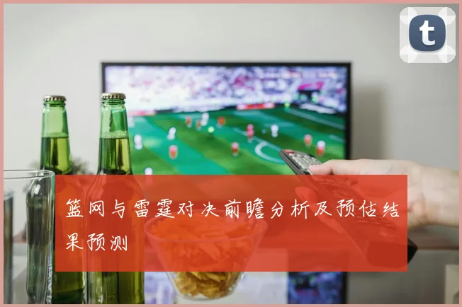 篮网与雷霆对决前瞻分析及预估结果预测