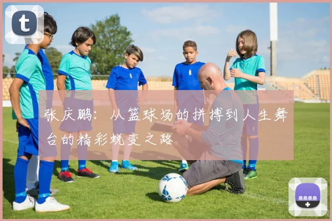 张庆鹏：从篮球场的拼搏到人生舞台的精彩蜕变之路