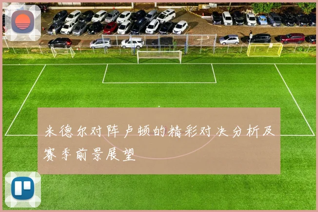 米德尔对阵卢顿的精彩对决分析及赛季前景展望