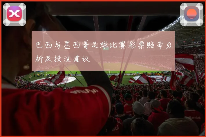 巴西与墨西哥足球比赛彩票赔率分析及投注建议