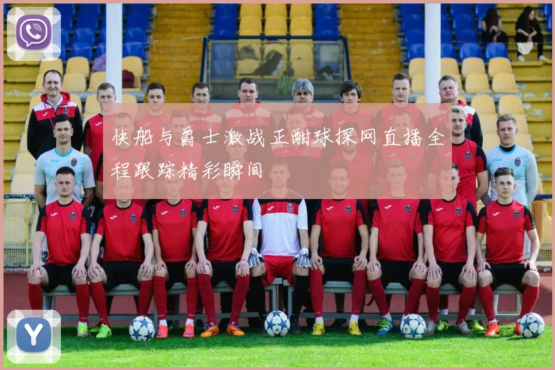 快船与爵士激战正酣球探网直播全程跟踪精彩瞬间