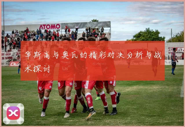 华斯高与奥瓦的精彩对决分析与战术探讨