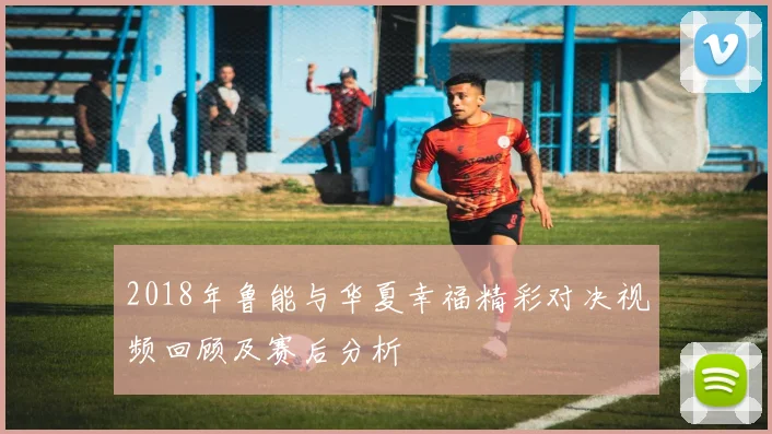 2018年鲁能与华夏幸福精彩对决视频回顾及赛后分析