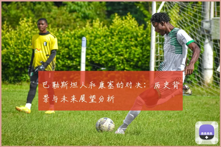巴勒斯坦人和康塞的对决：历史背景与未来展望分析