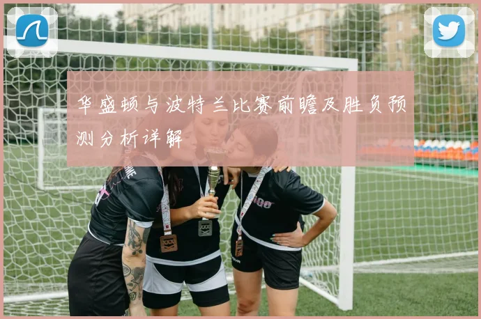 华盛顿与波特兰比赛前瞻及胜负预测分析详解