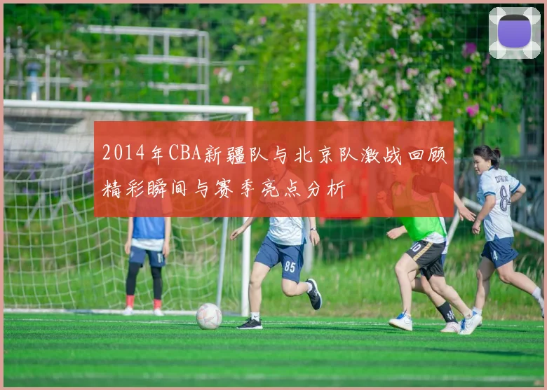 2014年CBA新疆队与北京队激战回顾精彩瞬间与赛季亮点分析