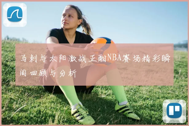 马刺与太阳激战正酣NBA赛场精彩瞬间回顾与分析