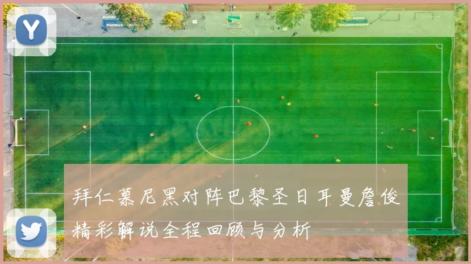 拜仁慕尼黑对阵巴黎圣日耳曼詹俊精彩解说全程回顾与分析