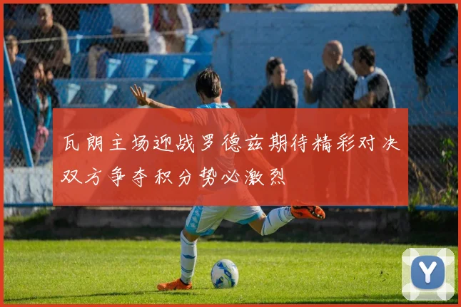 瓦朗主场迎战罗德兹期待精彩对决双方争夺积分势必激烈