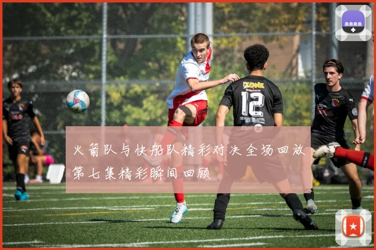 火箭队与快船队精彩对决全场回放第七集精彩瞬间回顾