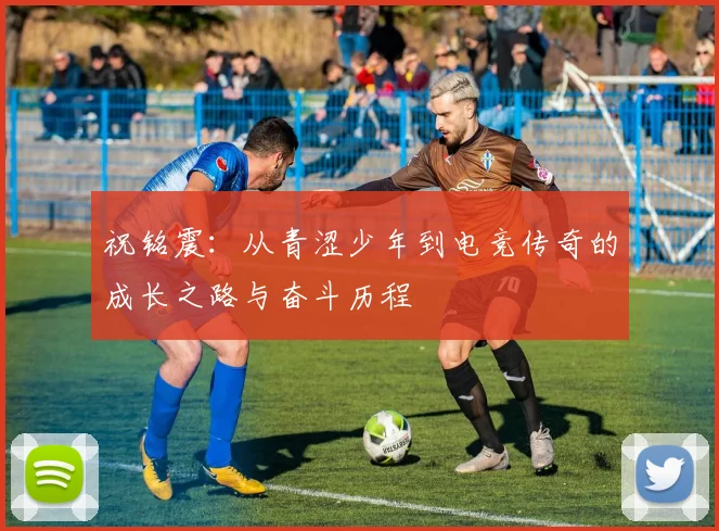 祝铭震：从青涩少年到电竞传奇的成长之路与奋斗历程