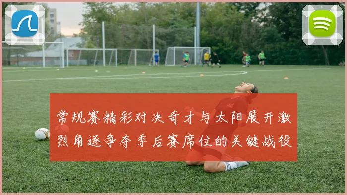 常规赛精彩对决奇才与太阳展开激烈角逐争夺季后赛席位的关键战役