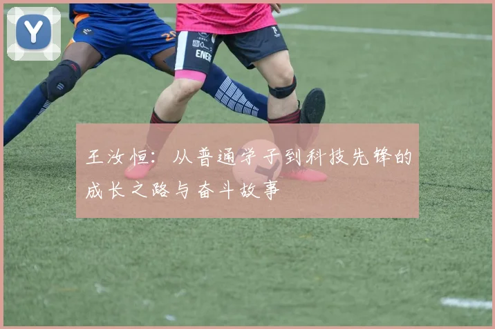 王汝恒：从普通学子到科技先锋的成长之路与奋斗故事