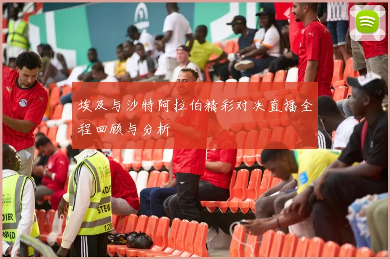 埃及与沙特阿拉伯精彩对决直播全程回顾与分析