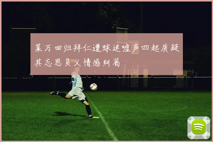 莱万回归拜仁遭球迷嘘声四起质疑其忘恩负义情感纠葛