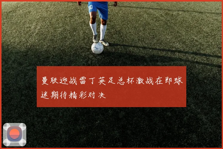 曼联迎战雷丁英足总杯激战在即球迷期待精彩对决
