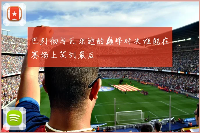 巴列彻与瓦尔迪的巅峰对决谁能在赛场上笑到最后