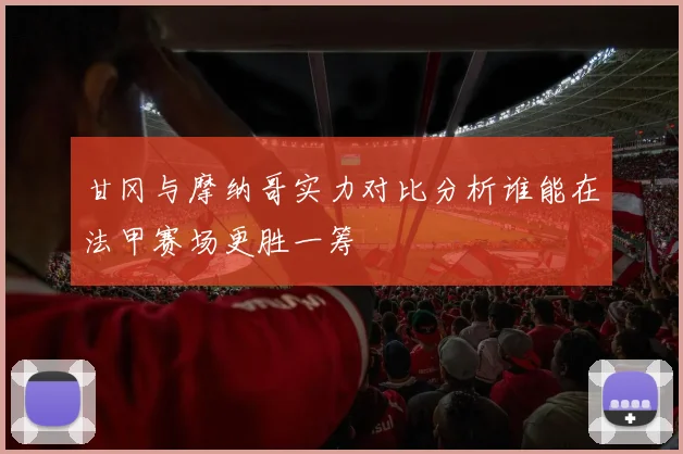 甘冈与摩纳哥实力对比分析谁能在法甲赛场更胜一筹