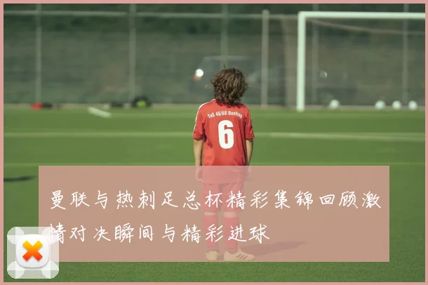曼联与热刺足总杯精彩集锦回顾激情对决瞬间与精彩进球