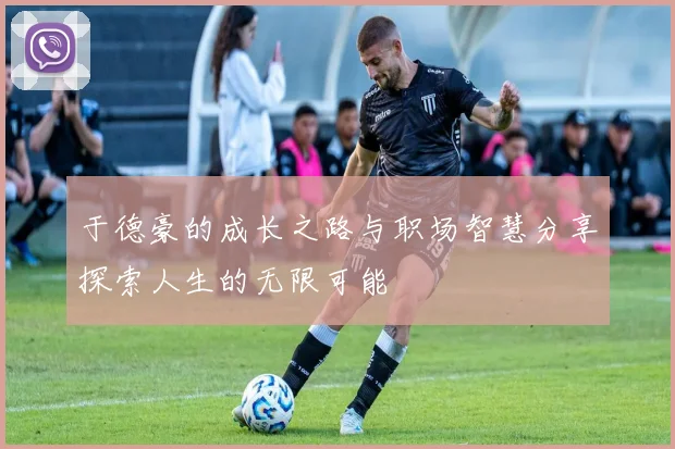 于德豪的成长之路与职场智慧分享探索人生的无限可能