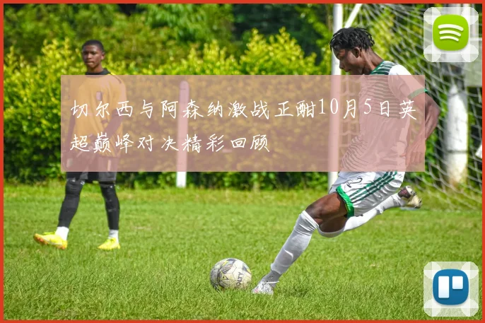 切尔西与阿森纳激战正酣10月5日英超巅峰对决精彩回顾