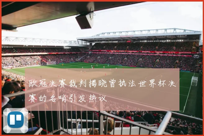 欧冠决赛裁判揭晓曾执法世界杯决赛的名哨引发热议