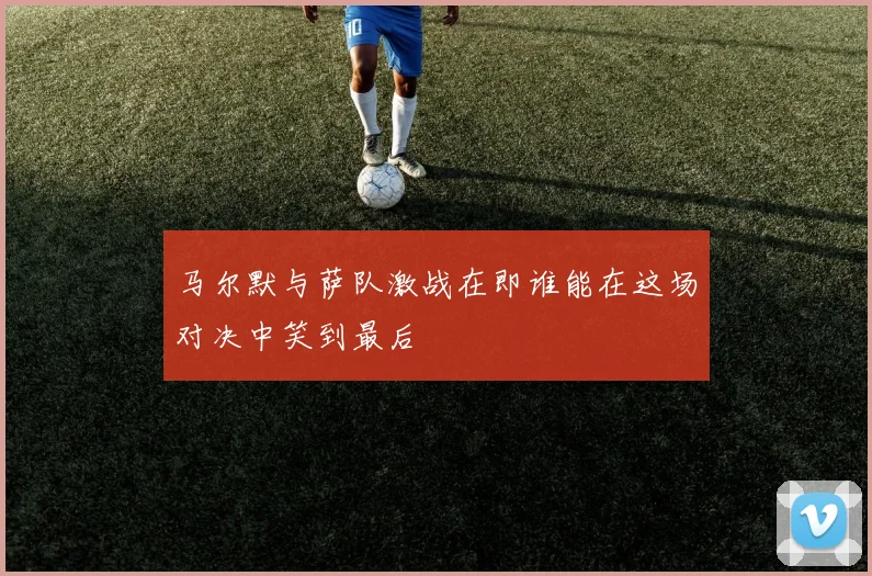 马尔默与萨队激战在即谁能在这场对决中笑到最后