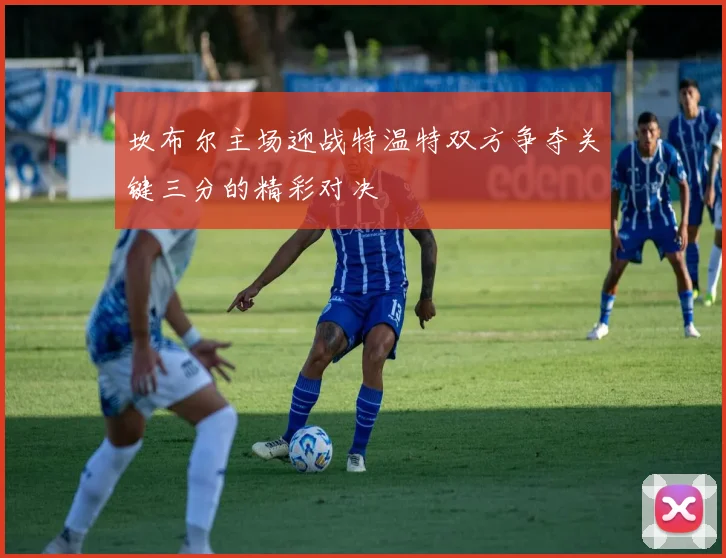 坎布尔主场迎战特温特双方争夺关键三分的精彩对决