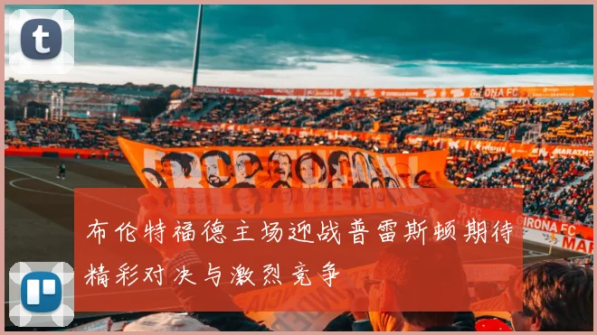 布伦特福德主场迎战普雷斯顿期待精彩对决与激烈竞争