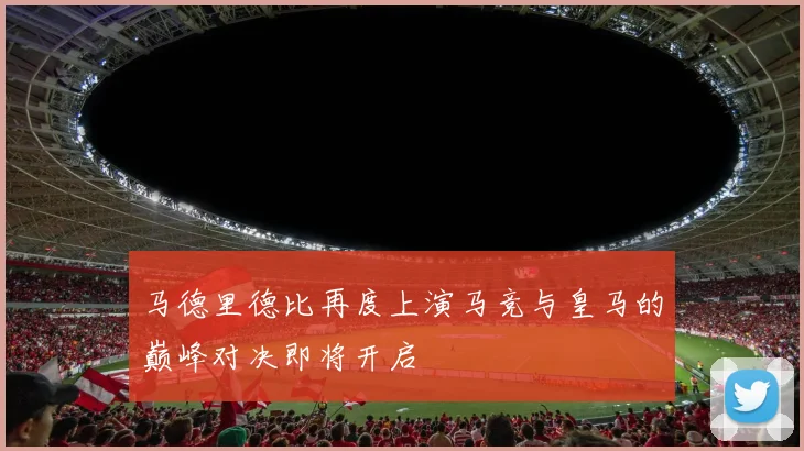 马德里德比再度上演马竞与皇马的巅峰对决即将开启