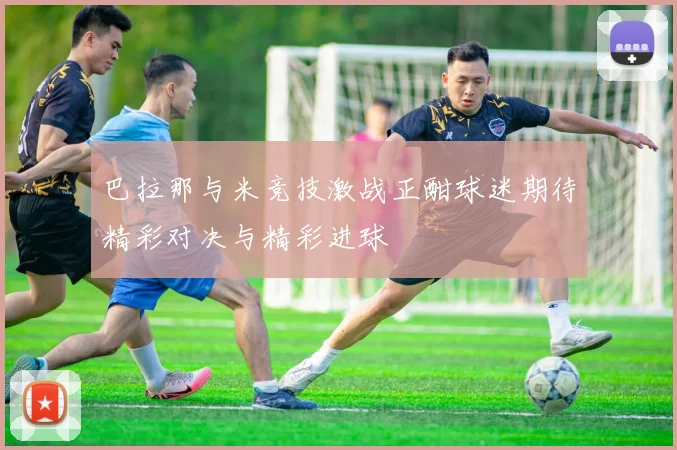 巴拉那与米竞技激战正酣球迷期待精彩对决与精彩进球