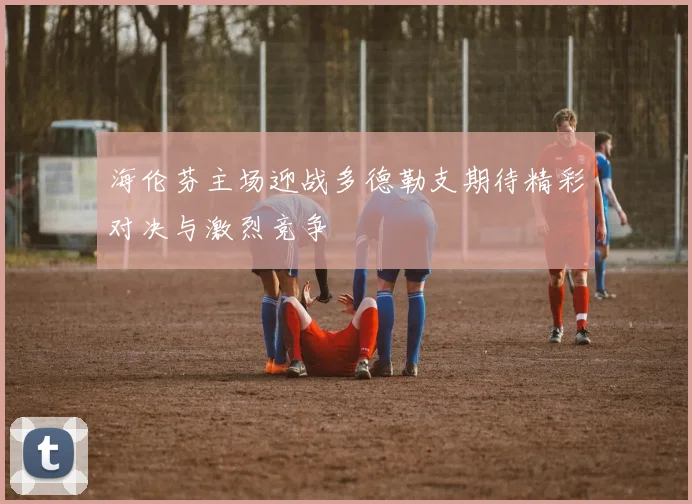 海伦芬主场迎战多德勒支期待精彩对决与激烈竞争