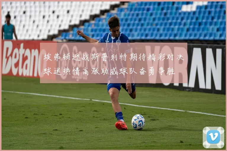 埃弗顿迎战斯普利特期待精彩对决球迷热情高涨助威球队奋勇争胜