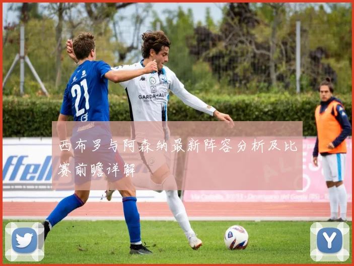 西布罗与阿森纳最新阵容分析及比赛前瞻详解