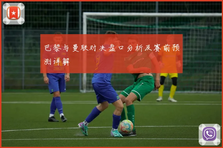 巴黎与曼联对决盘口分析及赛前预测详解