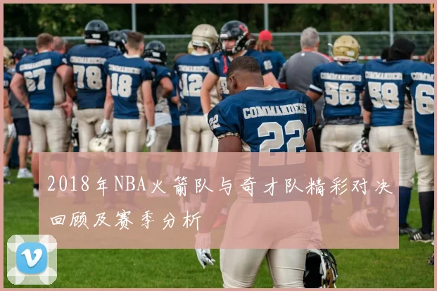 2018年NBA火箭队与奇才队精彩对决回顾及赛季分析