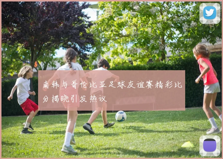 南韩与哥伦比亚足球友谊赛精彩比分揭晓引发热议