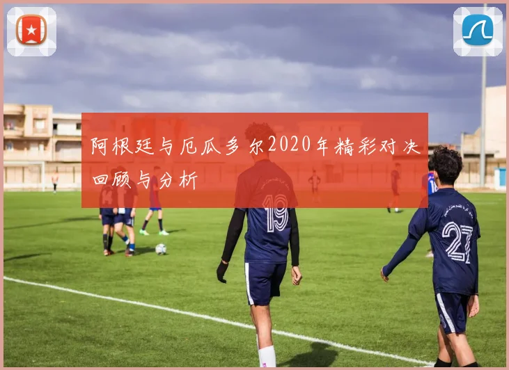 阿根廷与厄瓜多尔2020年精彩对决回顾与分析