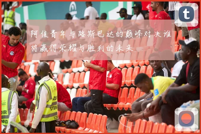 阿佳青年与路斯巴达的巅峰对决谁将赢得荣耀与胜利的未来