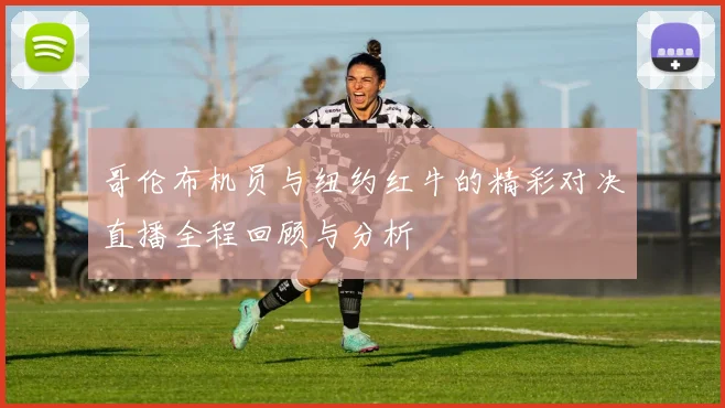 哥伦布机员与纽约红牛的精彩对决直播全程回顾与分析